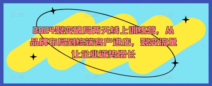 2024裂变破局两天线上训练营，从品牌布局到终端客户进店，裂变流量让企业逆势增长-副业网创