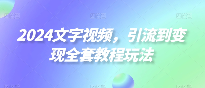 2024文字视频，引流到变现全套教程玩法【揭秘】-副业网创