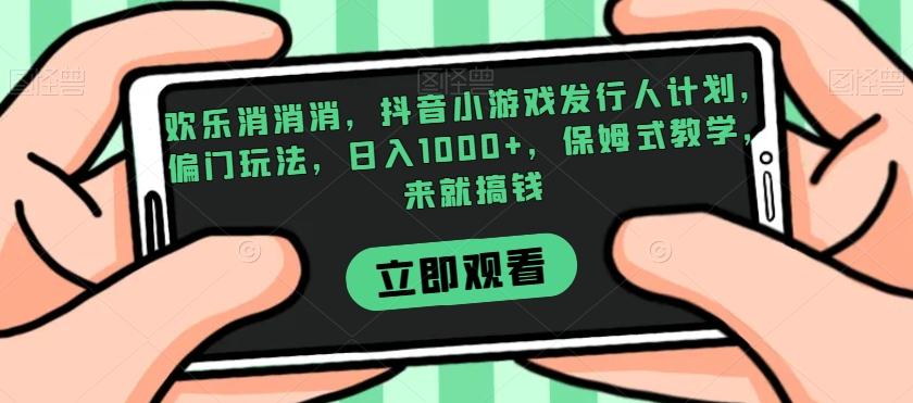 欢乐消消消，抖音小游戏发行人计划，偏门玩法，日入1000+，保姆式教学，来就搞钱-副业网创