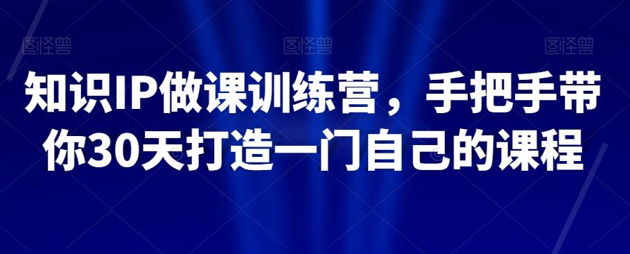 知识IP做课训练营，手把手带你30天打造一门自己的课程-副业网创