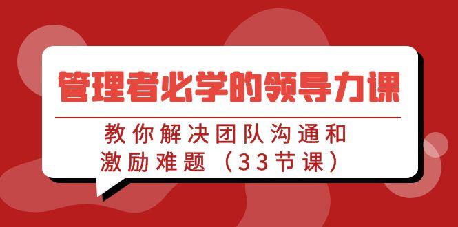 管理者必学的领导力课：教你解决团队沟通和激励难题(33节课)-副业网创