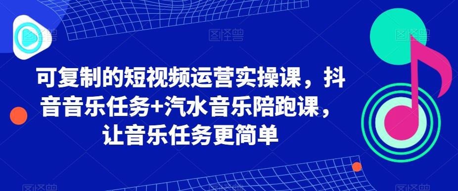 可复制的短视频运营实操课，抖音音乐任务+汽水音乐陪跑课，让音乐任务更简单-副业网创