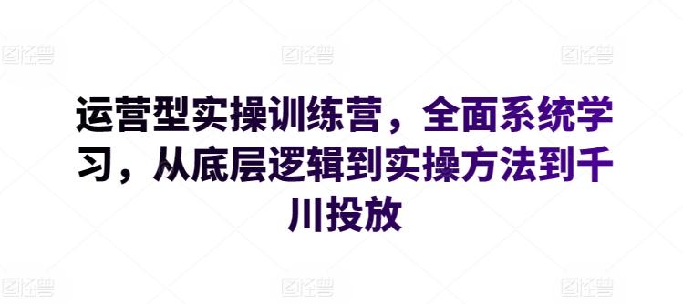 运营型实操训练营，全面系统学习，从底层逻辑到实操方法到千川投放-副业网创