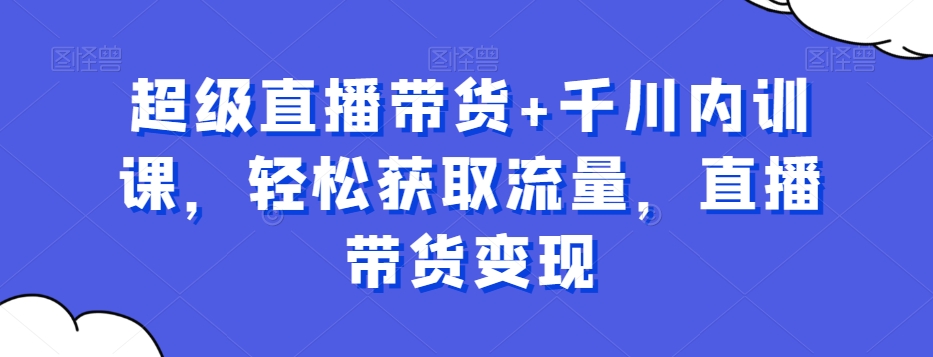 超级直播带货+千川内训课，轻松获取流量，直播带货变现-副业网创