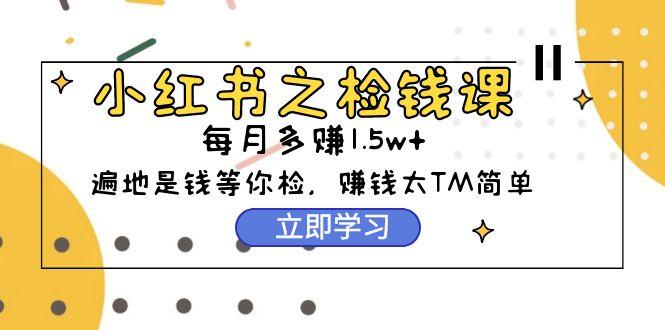 (9890期)小红书之检钱课：从0开始实测每月多赚1.5w起步，赚钱真的太简单了(98节)-副业网创