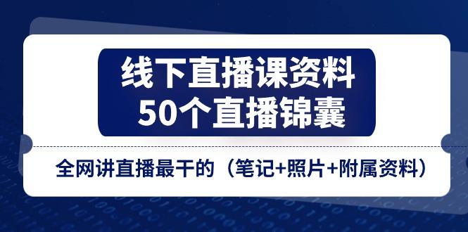 线下直播课资料、50个-直播锦囊，全网讲直播最干的(笔记+照片+附属资料-副业网创