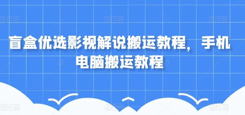 盲盒优选影视解说搬运教程，手机电脑搬运教程-副业网创