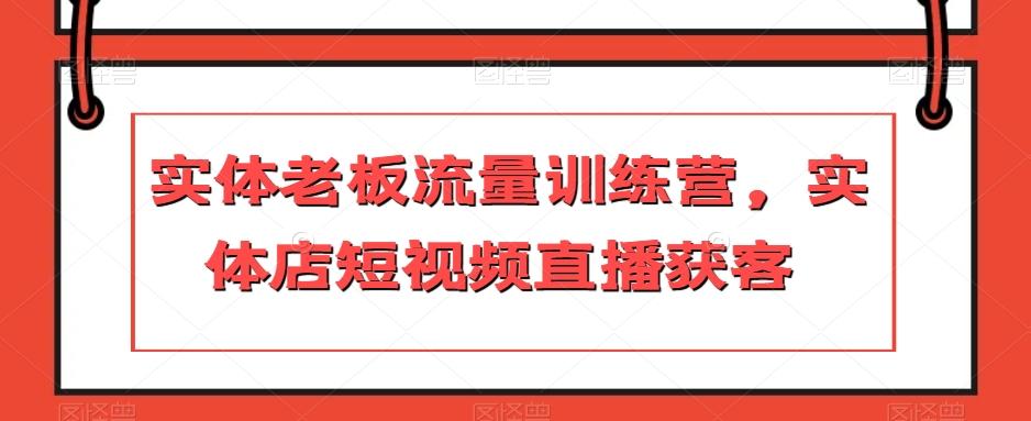 实体老板流量训练营，实体店短视频直播获客-副业网创