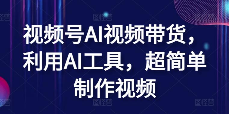 视频号AI视频带货，利用AI工具，超简单制作视频【揭秘】-副业网创