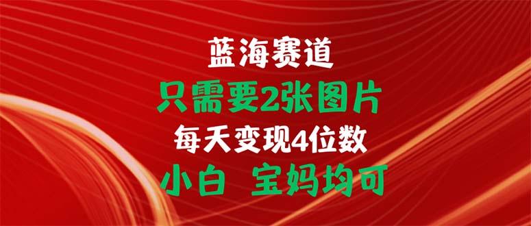 只需要2张图片 每天变现4位数 小白 宝妈均可-副业网创