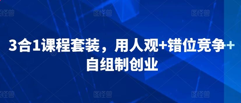 3合1课程套装，​用人观+错位竞争+自组制创业-副业网创