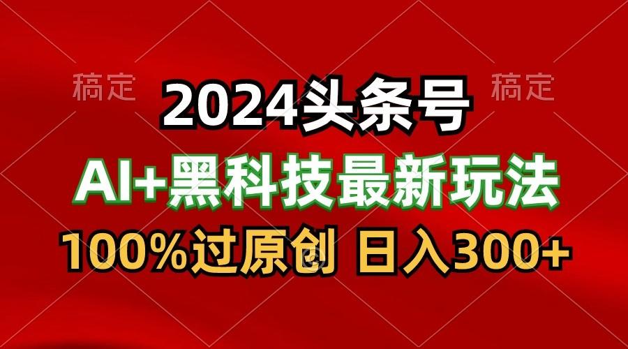 2024最新AI头条+黑科技猛撸收益，100%过原创，三天必起号，每天5分钟，月入1W+-副业网创