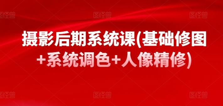摄影后期系统课(基础修图+系统调色+人像精修)-副业网创
