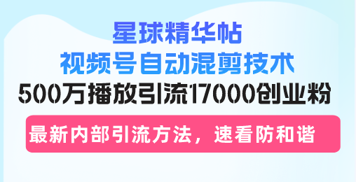 星球精华帖视频号自动混剪技术，500万播放引流17000创业粉，最新内部引…-副业网创