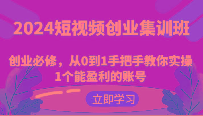 2024短视频创业集训班：创业必修，从0到1手把手教你实操1个能盈利的账号-副业网创