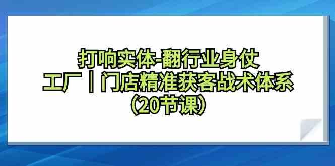 打响实体行业翻身仗，工厂门店精准获客战术体系(20节课)-副业网创