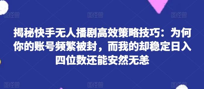 揭秘快手无人播剧高效策略技巧：为何你的账号频繁被封，而我的却稳定日入四位数还能安然无恙【揭秘】-副业网创