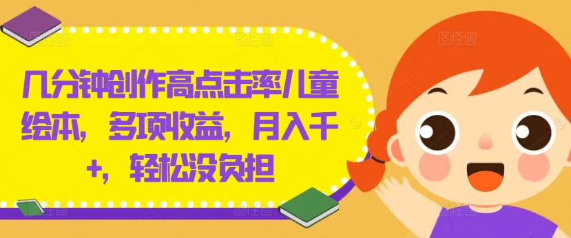 几分钟创作高点击率儿童绘本，多项收益，月入千+，轻松没负担【揭秘】-副业网创