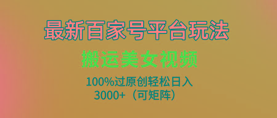 (9852期)最新百家号平台玩法，搬运美女视频100%过原创大揭秘，轻松日入3000+(可…-副业网创