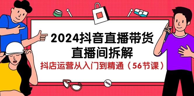 2024抖音直播带货-直播间拆解：抖店运营从入门到精通(56节课-副业网创