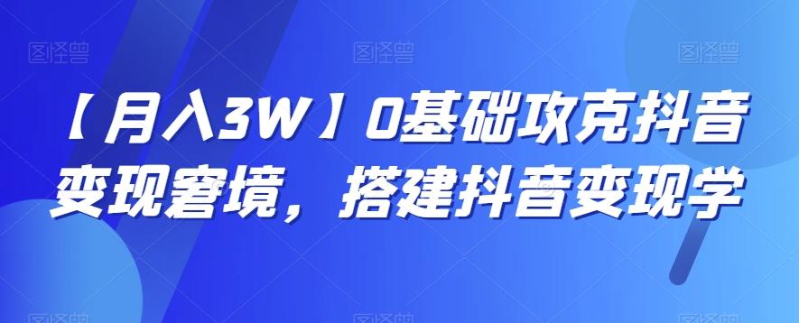 【月入3W】0基础攻克抖音变现窘境，搭建抖音变现学-副业网创