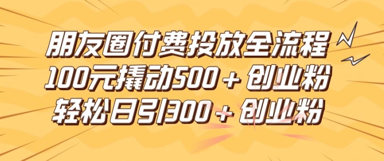 朋友圈高效付费投放全流程，100元撬动500+创业粉，日引流300加精准创业粉【揭秘】-副业网创