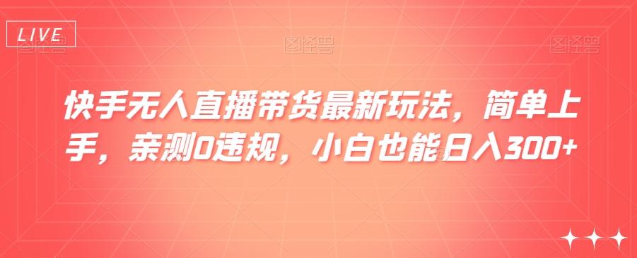 快手无人直播带货最新玩法，简单上手，亲测0违规，小白也能日入300+【揭秘】-副业网创