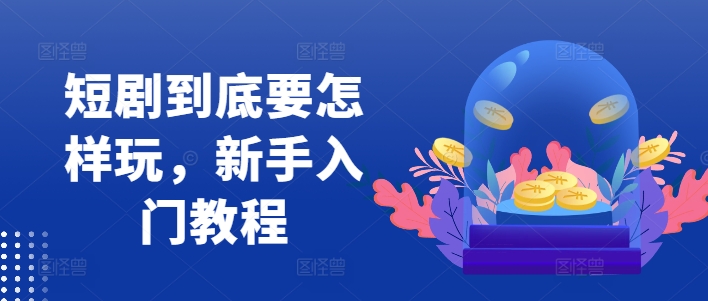 短剧到底要怎样玩，新手入门教程-副业网创