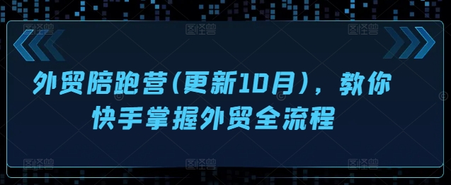 外贸陪跑营(更新10月)，教你快手掌握外贸全流程-副业网创