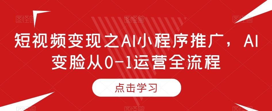 短视频变现之AI小程序推广，AI变脸从0-1运营全流程-副业网创