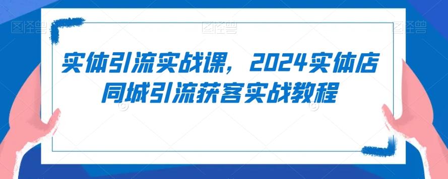 实体引流实战课，2024实体店同城引流获客实战教程-副业网创