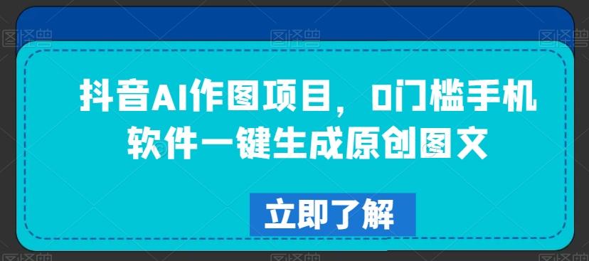 抖音AI作图项目，0门槛手机软件一键生成原创图文【揭秘】-副业网创
