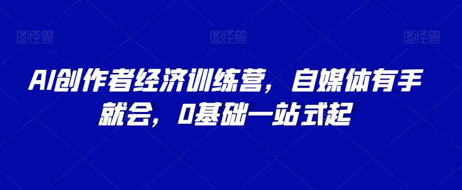 AI创作者经济训练营，自媒体有手就会，0基础一站式起-副业网创