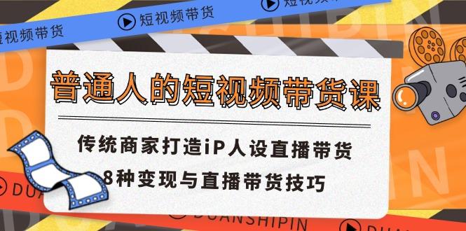 普通人的短视频带货课 传统商家打造iP人设直播带货 8种变现与直播带货技巧-副业网创