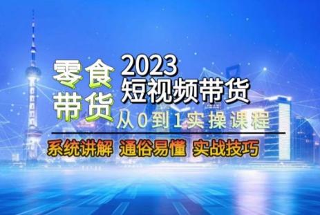 2023短视频带货-零食赛道，从0-1实操课程，系统讲解实战技巧-副业网创