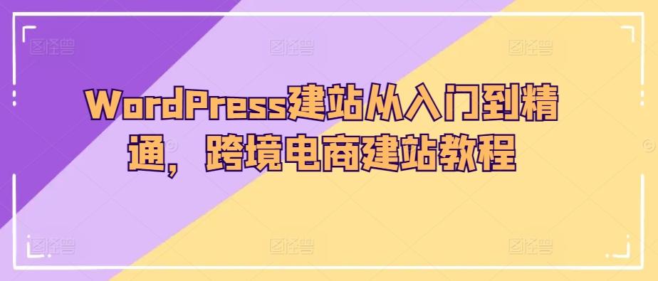 WordPress建站从入门到精通，跨境电商建站教程-副业网创