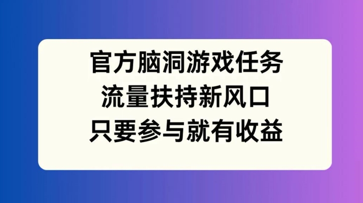 官方脑洞游戏任务，流量扶持新风口，只要参与就有收益【揭秘】-副业网创