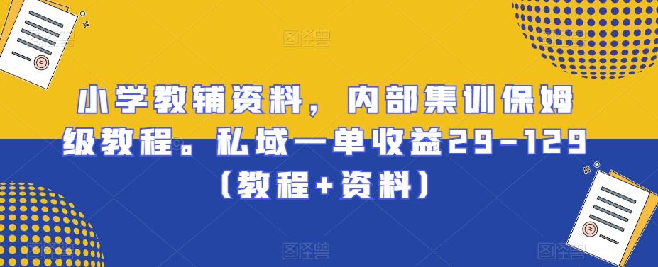 小学教辅资料，内部集训保姆级教程。私域一单收益29-129（教程+资料）-副业网创