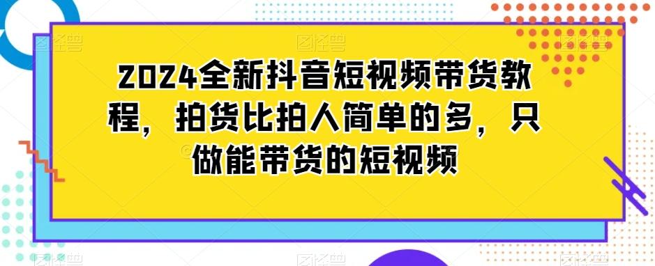 2024全新抖音短视频带货教程，拍货比拍人简单的多，只做能带货的短视频-副业网创