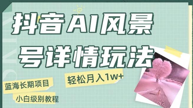 抖音AI风景号月入1万+详细教程玩法手机即可制作，小白轻松上手-副业网创