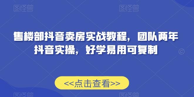 售楼部抖音卖房实战教程，团队两年抖音实操，好学易用可复制-副业网创