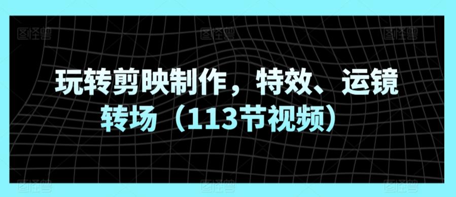 玩转剪映制作，特效、运镜转场(113节视频)-副业网创
