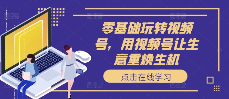 零基础玩转视频号，用视频号让生意重焕生机-副业网创