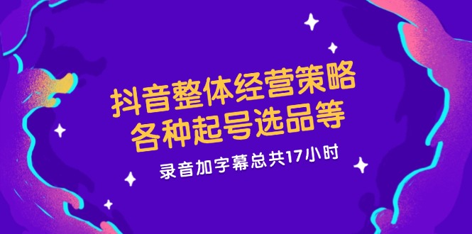 抖音整体经营策略，各种起号选品等  录音加字幕总共17小时-副业网创