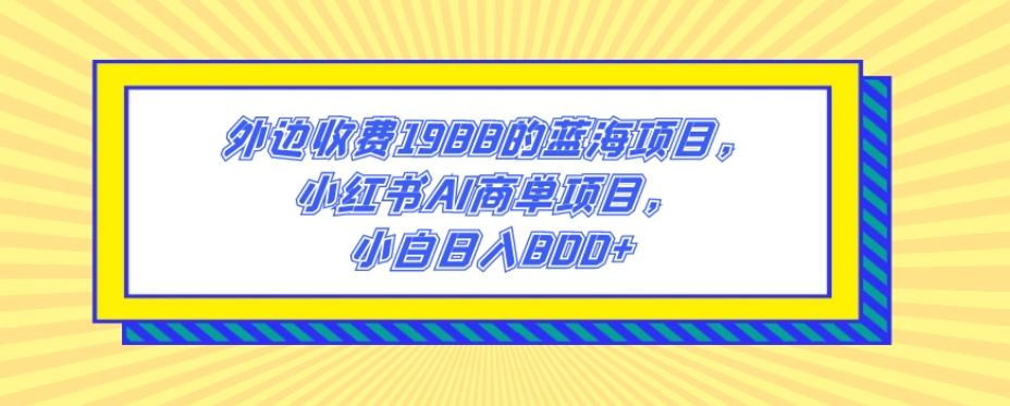 外边收费1988的蓝海项目，小红书AI商单项目，小白日入800+-副业网创