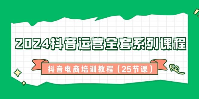 2024抖音运营全套系列课程-抖音电商培训教程(25节课)-副业网创