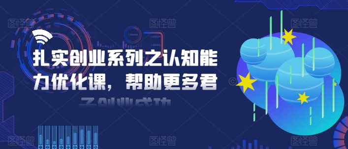 扎实创业系列之认知能力优化课，帮助更多君子创业成功-副业网创