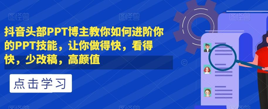 抖音头部PPT博主教你如何进阶你的PPT技能，让你做得快，看得快，少改稿，高颜值-副业网创