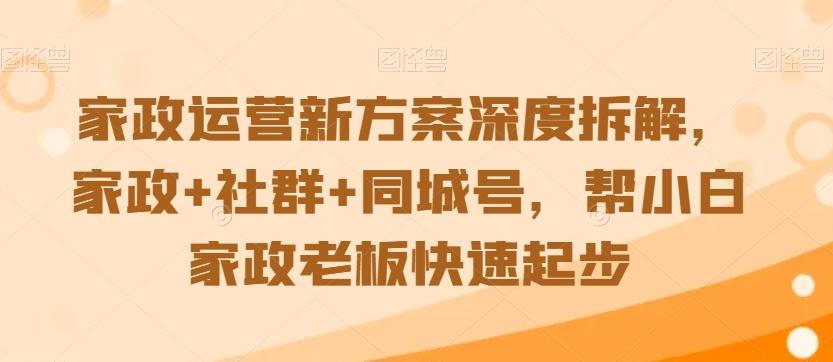家政运营新方案深度拆解，家政+社群+同城号，帮小白家政老板快速起步-副业网创