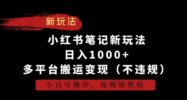 小红书笔记新玩法，日入1000+，多平台搬运变现(不违规)，小白可操作，保姆级教程【揭秘】-副业网创